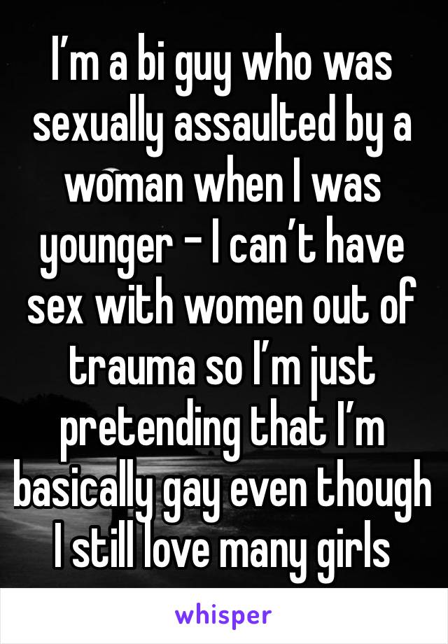 I’m a bi guy who was sexually assaulted by a woman when I was younger - I can’t have sex with women out of trauma so I’m just pretending that I’m basically gay even though I still love many girls