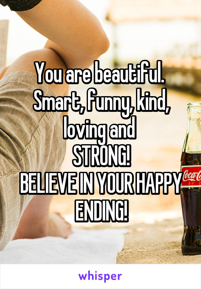 You are beautiful. 
Smart, funny, kind, loving and 
STRONG!
BELIEVE IN YOUR HAPPY ENDING!