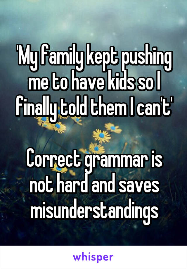 'My family kept pushing me to have kids so I finally told them I can't'

Correct grammar is not hard and saves misunderstandings