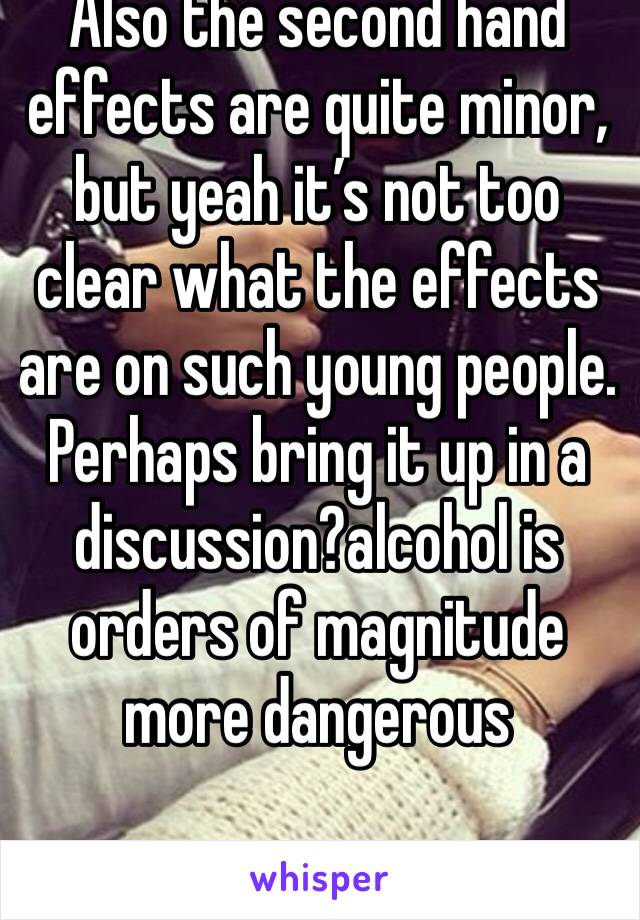 Also the second hand effects are quite minor, but yeah it’s not too clear what the effects are on such young people. Perhaps bring it up in a discussion?alcohol is orders of magnitude more dangerous 