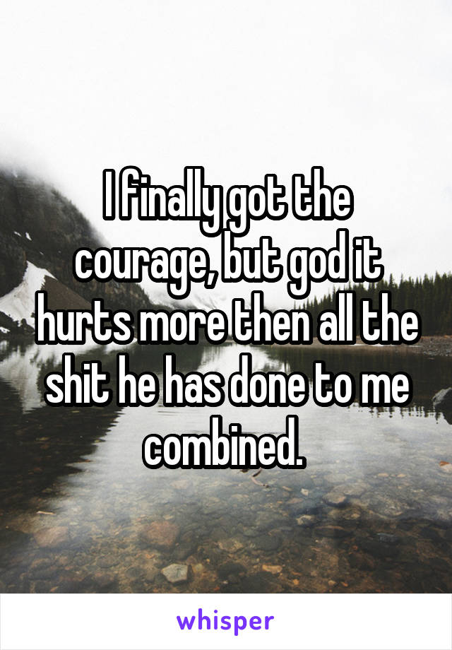 I finally got the courage, but god it hurts more then all the shit he has done to me combined. 