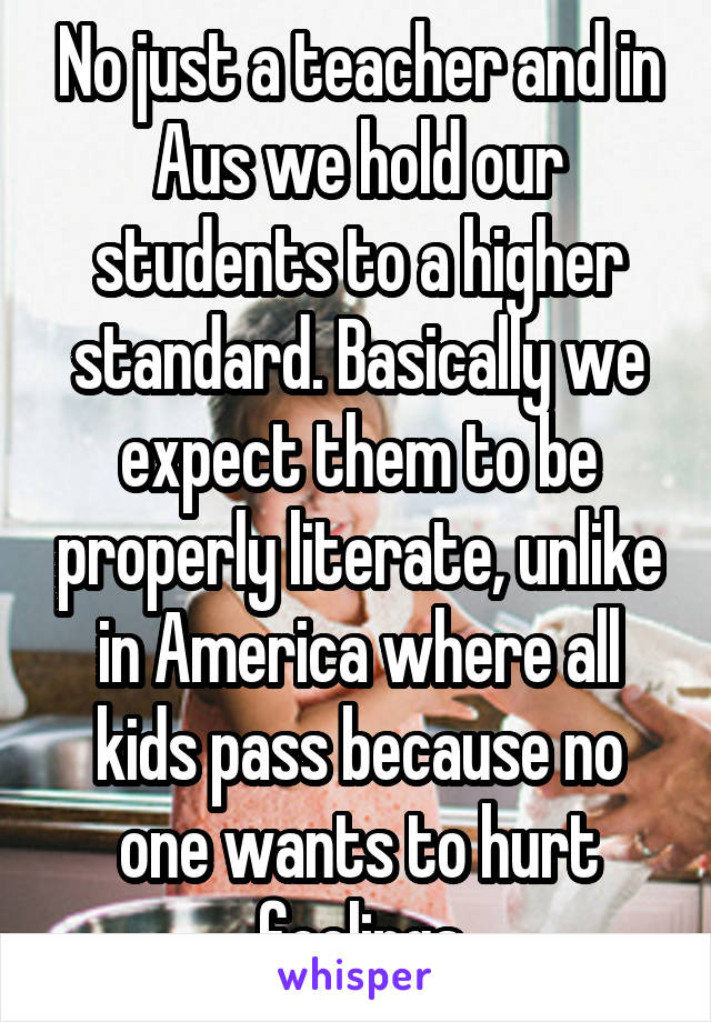 No just a teacher and in Aus we hold our students to a higher standard. Basically we expect them to be properly literate, unlike in America where all kids pass because no one wants to hurt feelings