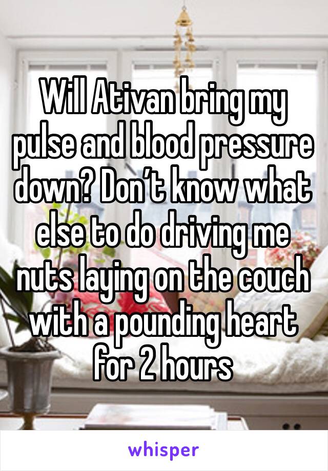 Will Ativan bring my pulse and blood pressure down? Don’t know what else to do driving me nuts laying on the couch with a pounding heart for 2 hours 