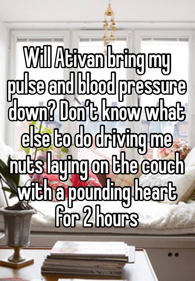 Will Ativan bring my pulse and blood pressure down? Don’t know what else to do driving me nuts laying on the couch with a pounding heart for 2 hours 