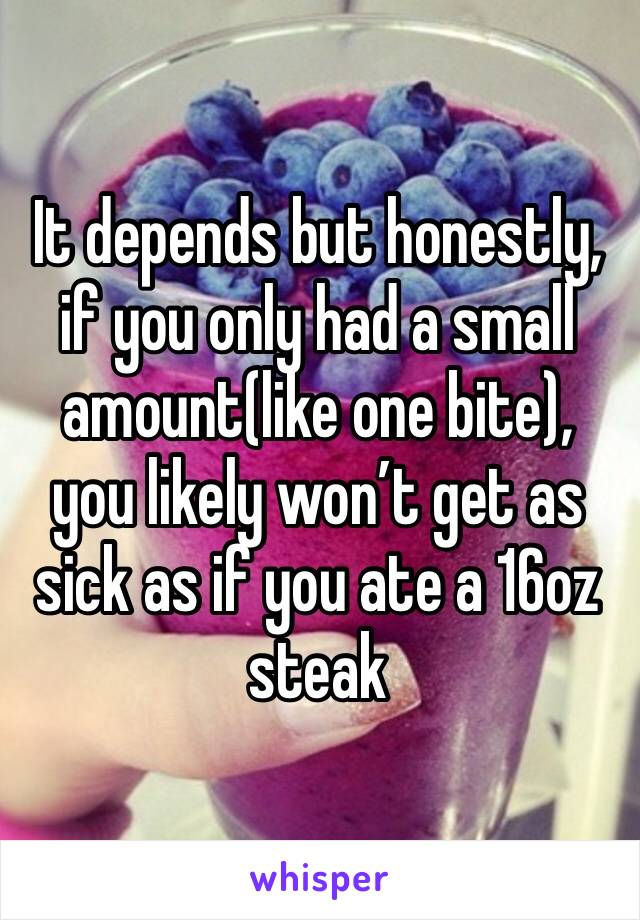 It depends but honestly, if you only had a small amount(like one bite), you likely won’t get as sick as if you ate a 16oz steak