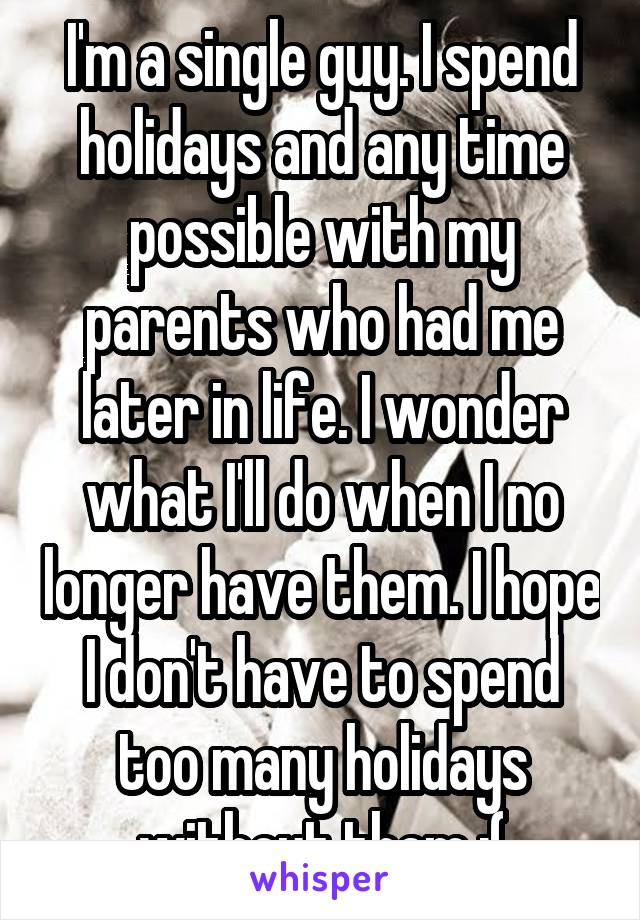 I'm a single guy. I spend holidays and any time possible with my parents who had me later in life. I wonder what I'll do when I no longer have them. I hope I don't have to spend too many holidays without them :(