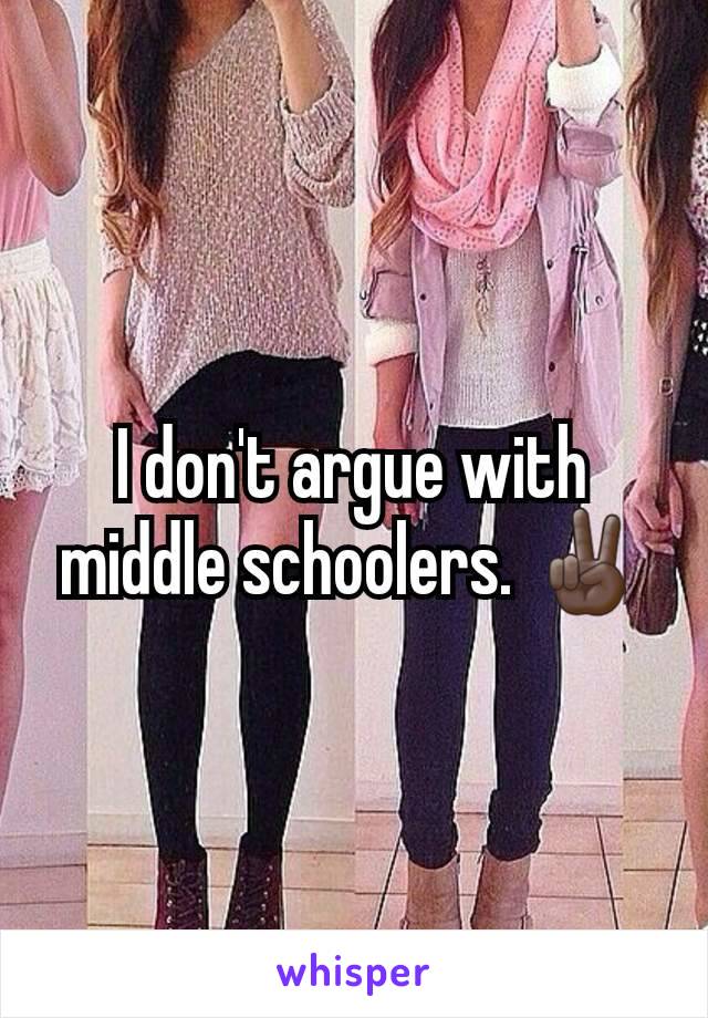 I don't argue with middle schoolers. ✌🏿