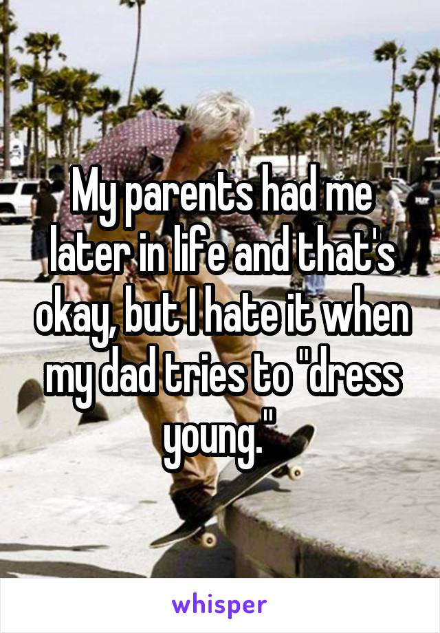 My parents had me later in life and that's okay, but I hate it when my dad tries to "dress young." 
