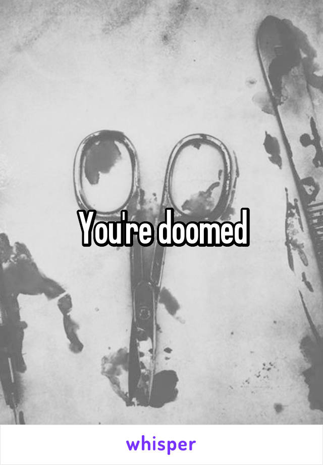 You're doomed