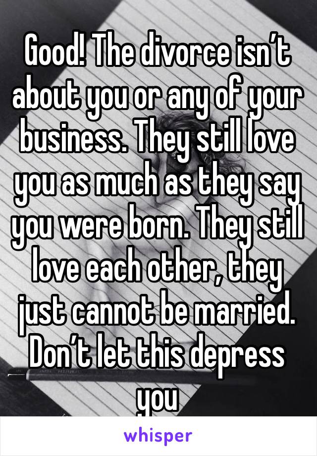 Good! The divorce isn’t about you or any of your business. They still love you as much as they say you were born. They still love each other, they just cannot be married. Don’t let this depress you
