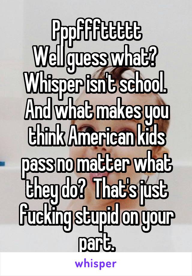 Pppfffttttt
Well guess what?  Whisper isn't school. 
And what makes you think American kids pass no matter what they do?  That's just fucking stupid on your part.