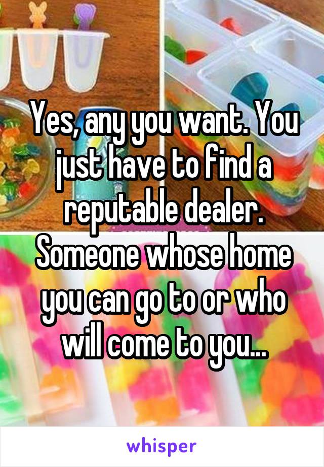Yes, any you want. You just have to find a reputable dealer. Someone whose home you can go to or who will come to you...