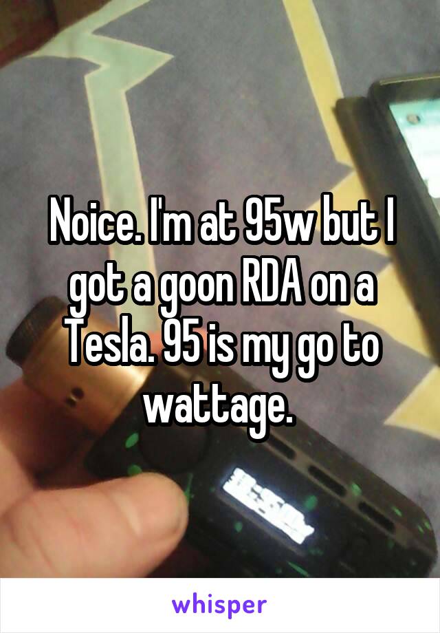 Noice. I'm at 95w but I got a goon RDA on a Tesla. 95 is my go to wattage. 