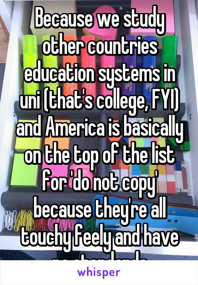 Because we study other countries education systems in uni (that's college, FYI) and America is basically on the top of the list for 'do not copy' because they're all touchy feely and have no standards