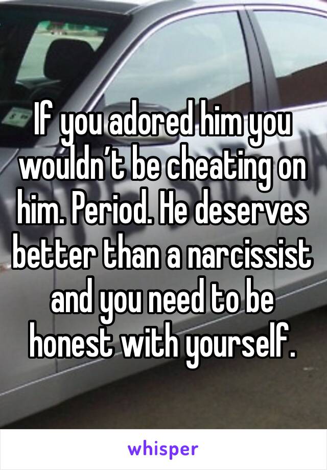 If you adored him you wouldn’t be cheating on him. Period. He deserves better than a narcissist and you need to be honest with yourself.