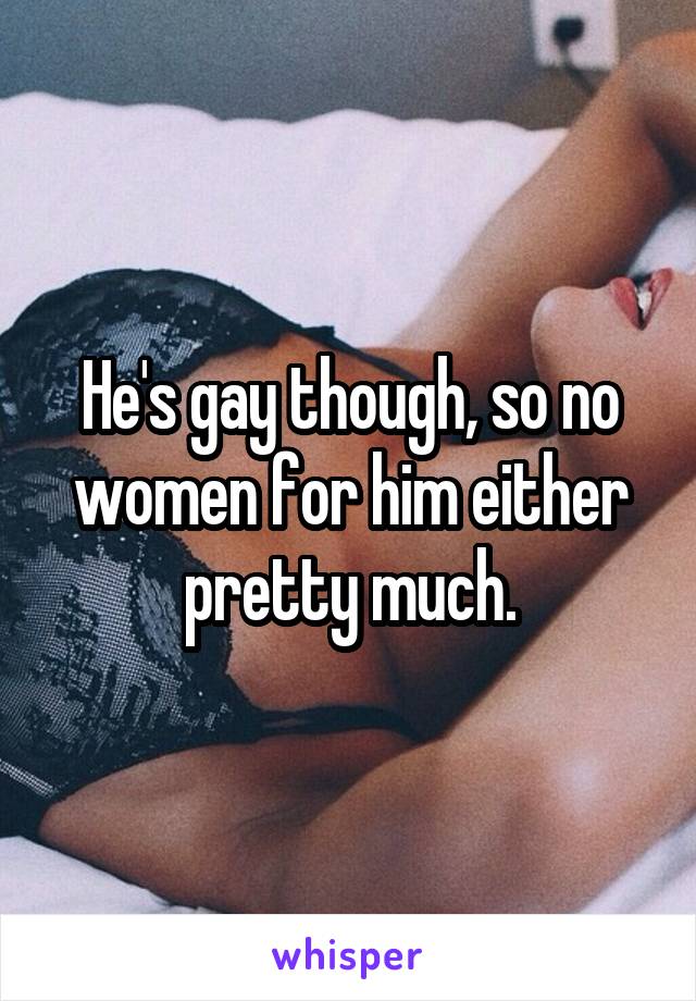 He's gay though, so no women for him either pretty much.