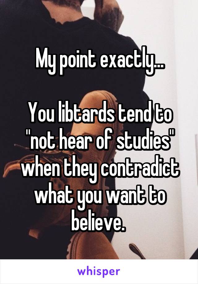 My point exactly...

You libtards tend to "not hear of studies" when they contradict what you want to believe. 