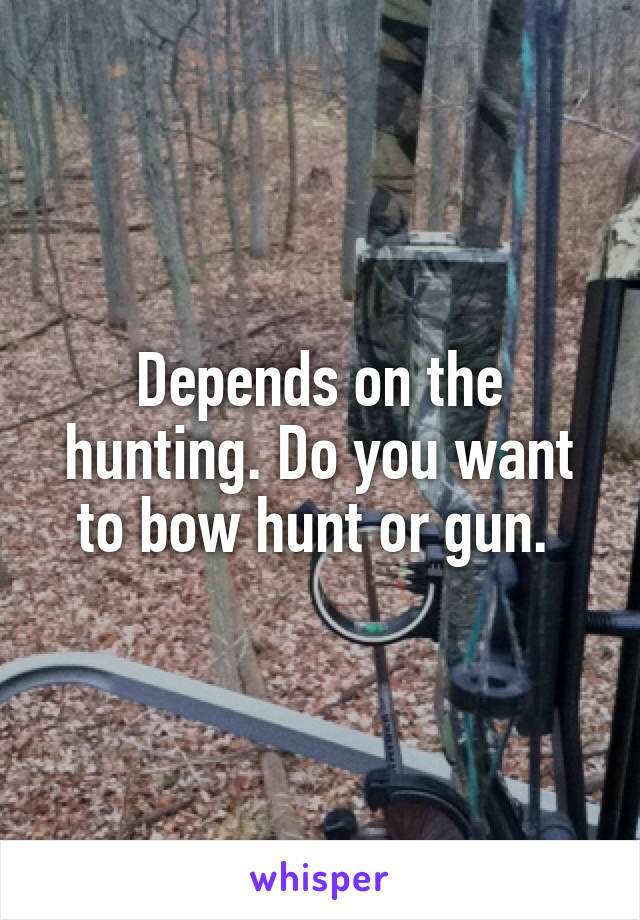 Depends on the hunting. Do you want to bow hunt or gun. 
