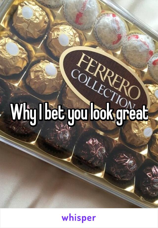 Why I bet you look great