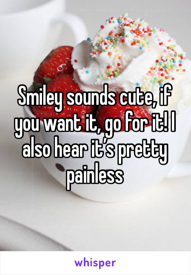 Smiley sounds cute, if you want it, go for it! I also hear it’s pretty painless 