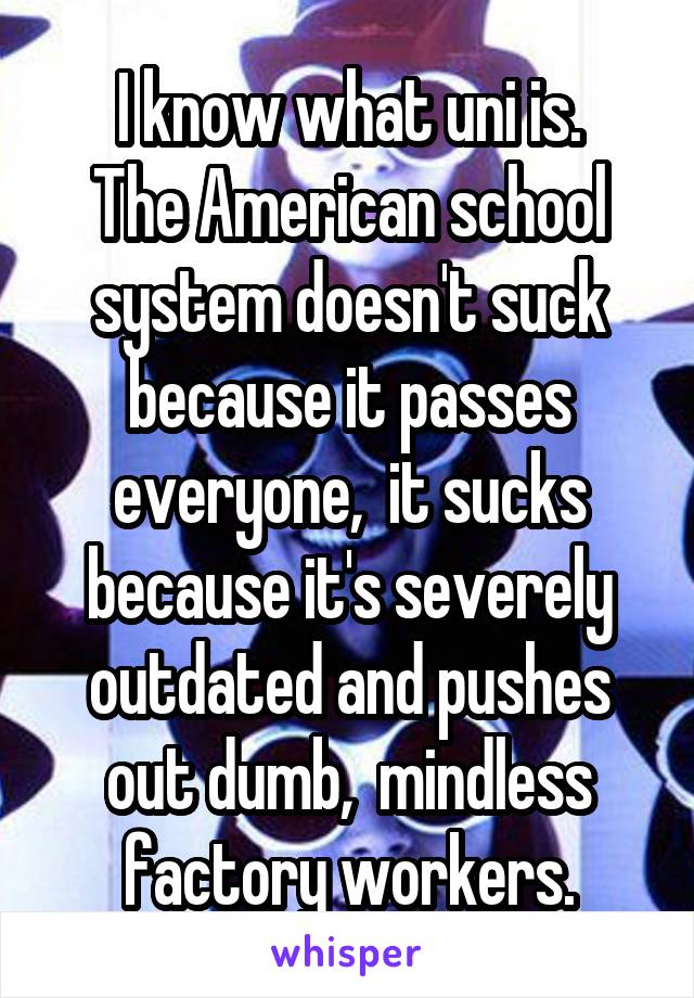 I know what uni is.
The American school system doesn't suck because it passes everyone,  it sucks because it's severely outdated and pushes out dumb,  mindless factory workers.