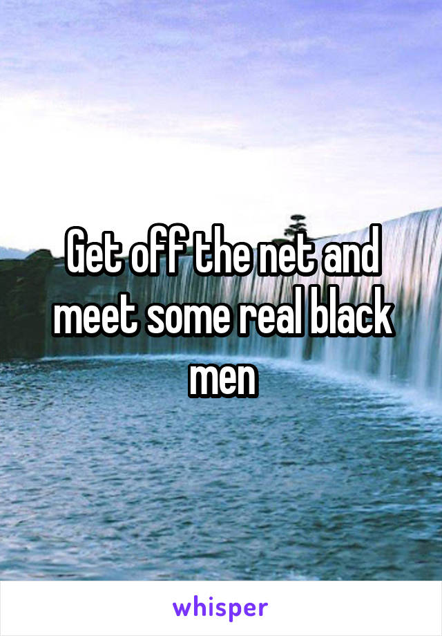 Get off the net and meet some real black men