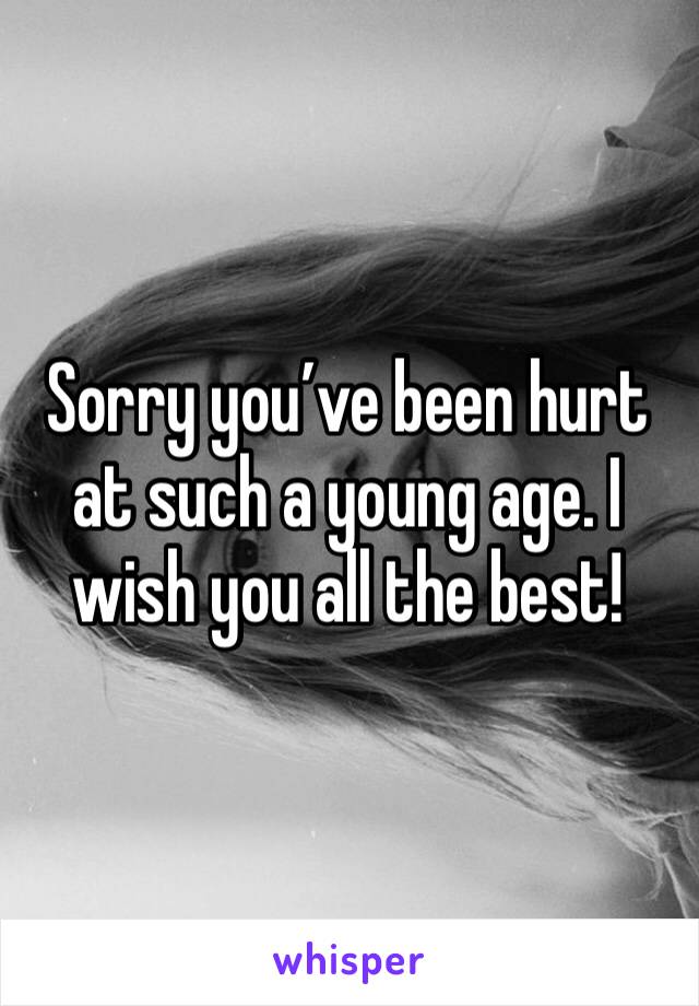 Sorry you’ve been hurt at such a young age. I wish you all the best!