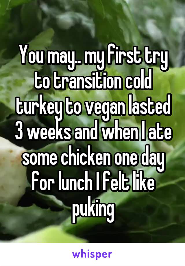 You may.. my first try to transition cold turkey to vegan lasted 3 weeks and when I ate some chicken one day for lunch I felt like puking
