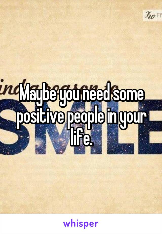 Maybe you need some positive people in your life.