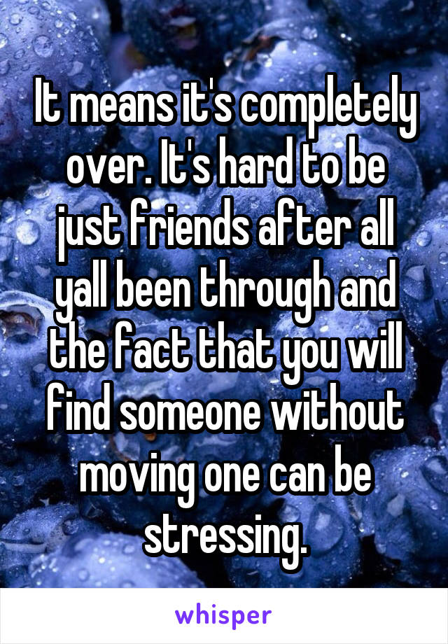 It means it's completely over. It's hard to be just friends after all yall been through and the fact that you will find someone without moving one can be stressing.