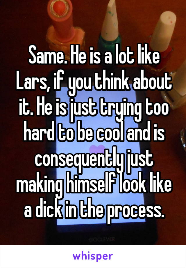 Same. He is a lot like Lars, if you think about it. He is just trying too hard to be cool and is consequently just making himself look like a dick in the process.