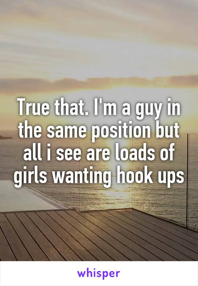 True that. I'm a guy in the same position but all i see are loads of girls wanting hook ups
