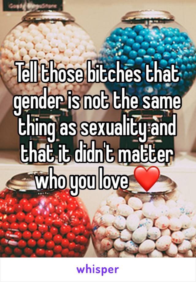 Tell those bitches that gender is not the same thing as sexuality and that it didn't matter who you love ❤️ 