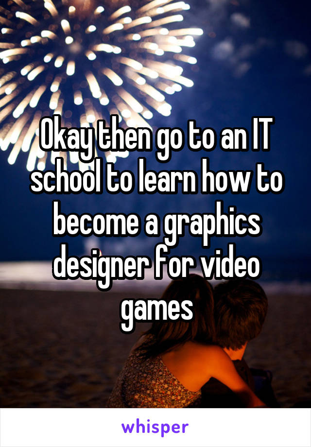 Okay then go to an IT school to learn how to become a graphics designer for video games