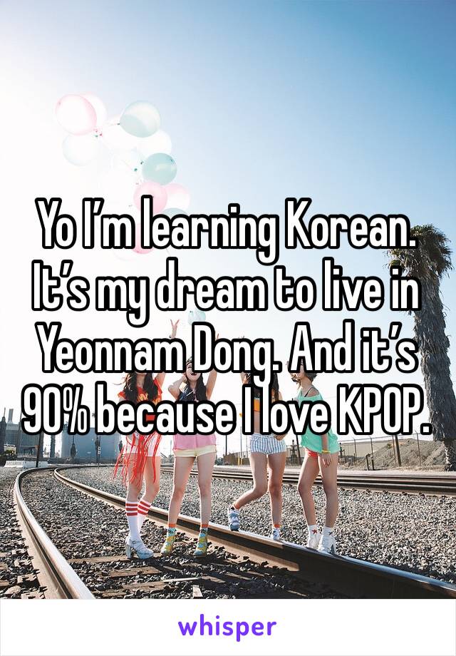 Yo I’m learning Korean. It’s my dream to live in Yeonnam Dong. And it’s 90% because I love KPOP. 
