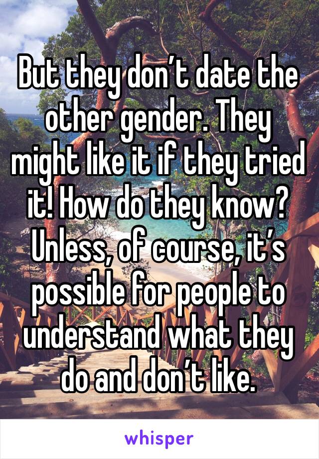 But they don’t date the other gender. They might like it if they tried it! How do they know? Unless, of course, it’s possible for people to understand what they do and don’t like. 