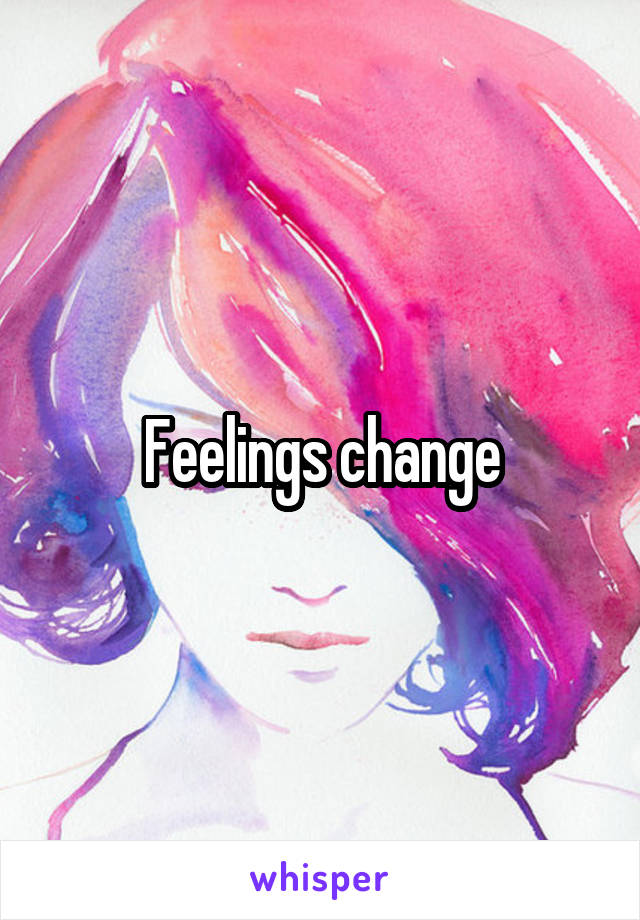 Feelings change