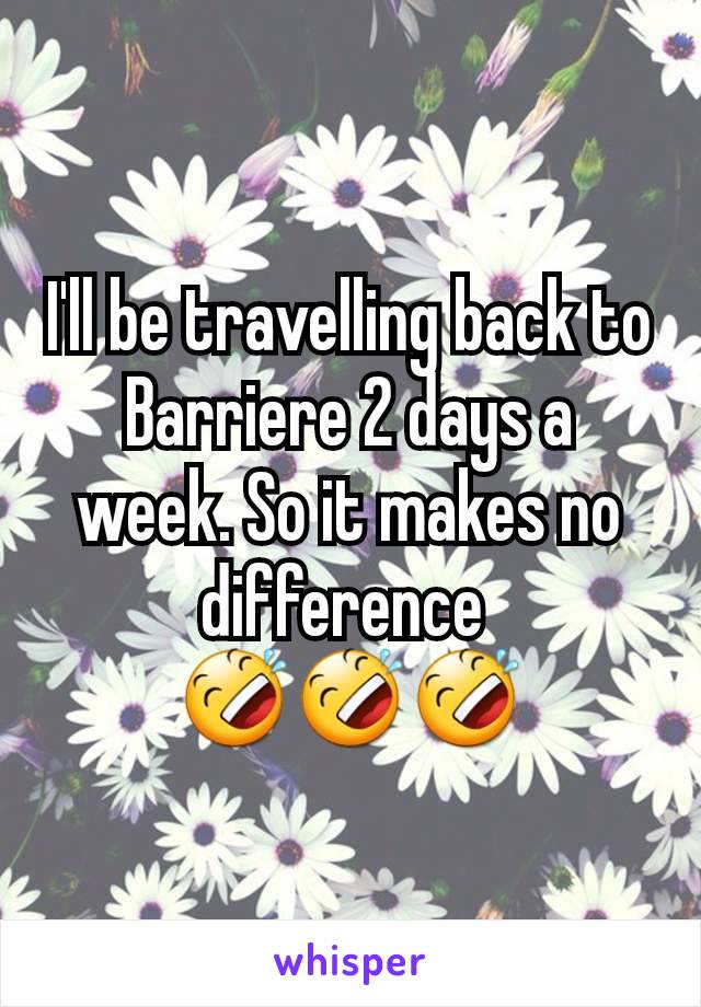I'll be travelling back to Barriere 2 days a week. So it makes no difference 
🤣🤣🤣