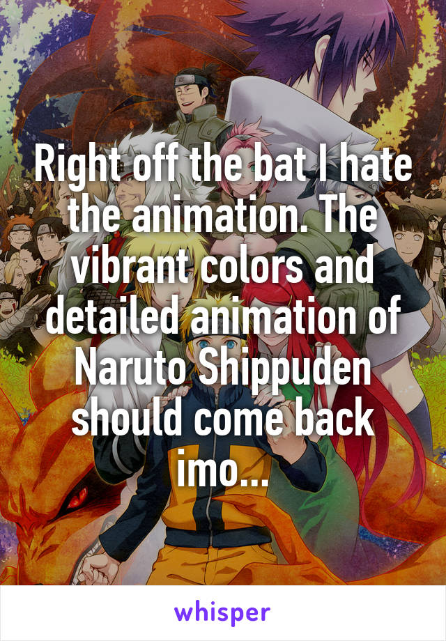 Right off the bat I hate the animation. The vibrant colors and detailed animation of Naruto Shippuden should come back imo...