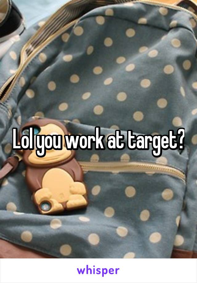 Lol you work at target?