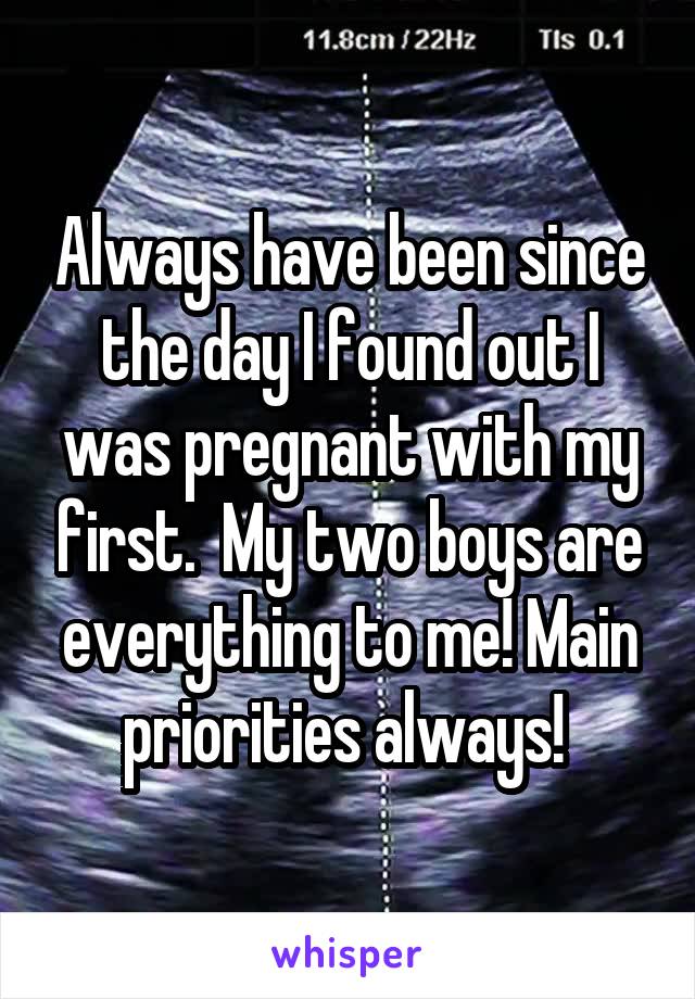 Always have been since the day I found out I was pregnant with my first.  My two boys are everything to me! Main priorities always! 