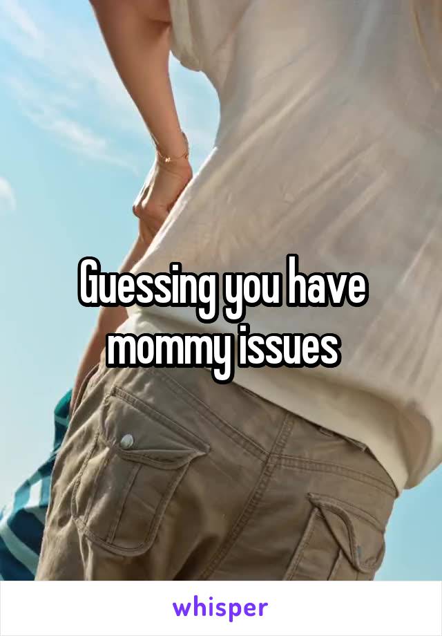 Guessing you have mommy issues