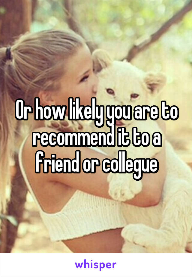 Or how likely you are to recommend it to a friend or collegue