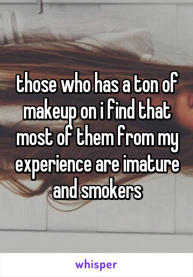 those who has a ton of makeup on i find that most of them from my experience are imature and smokers