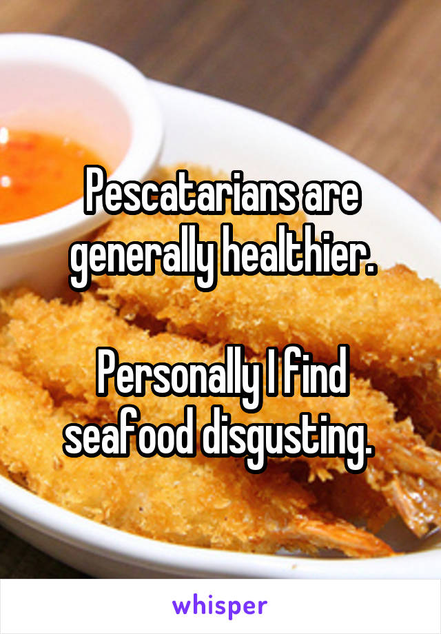 Pescatarians are generally healthier.

Personally I find seafood disgusting. 