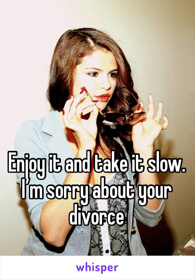 Enjoy it and take it slow. I’m sorry about your divorce
