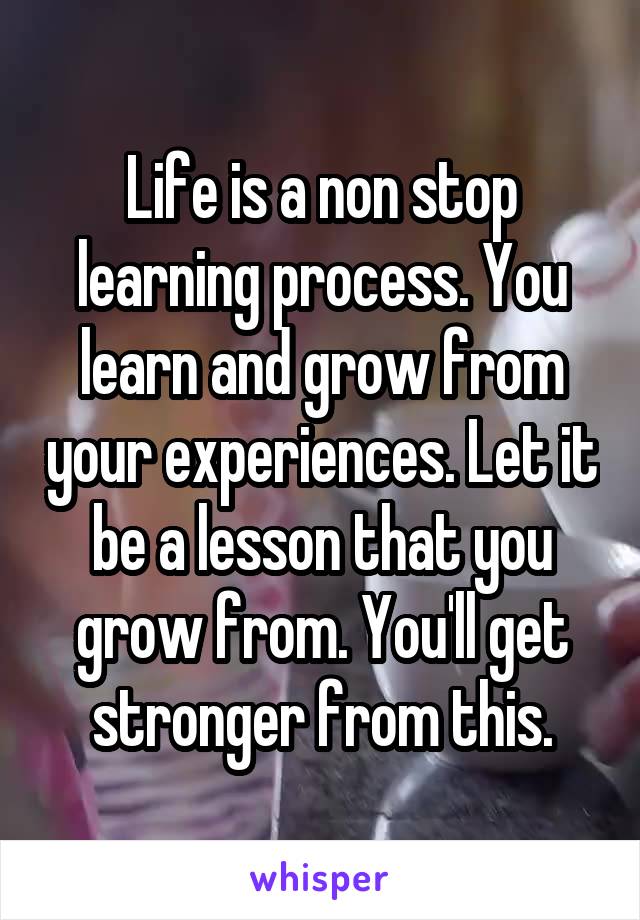 Life is a non stop learning process. You learn and grow from your experiences. Let it be a lesson that you grow from. You'll get stronger from this.