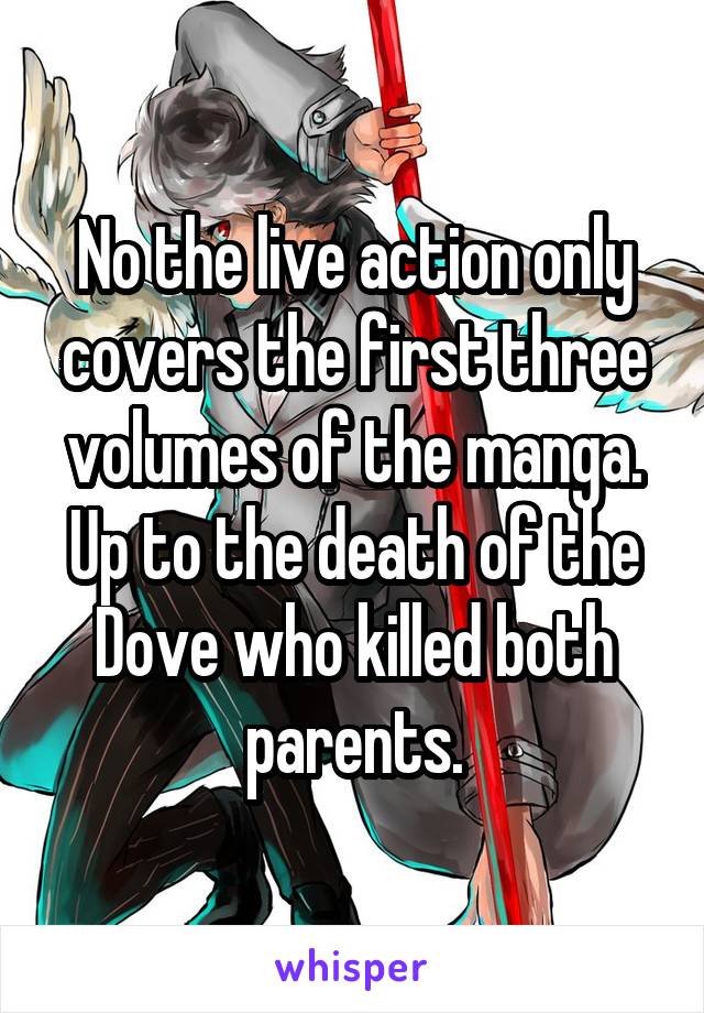 No the live action only covers the first three volumes of the manga. Up to the death of the Dove who killed both parents.