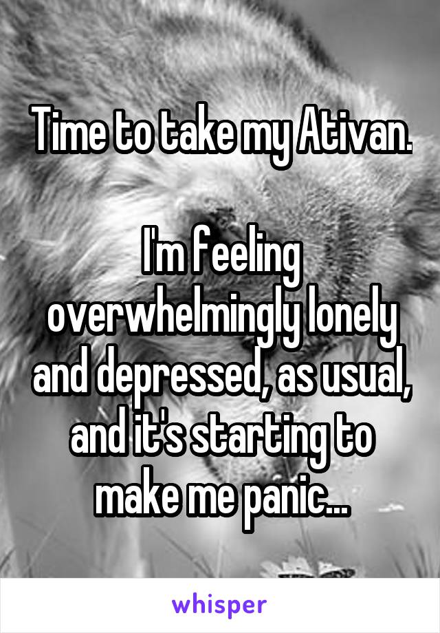 Time to take my Ativan.

I'm feeling overwhelmingly lonely and depressed, as usual, and it's starting to make me panic...