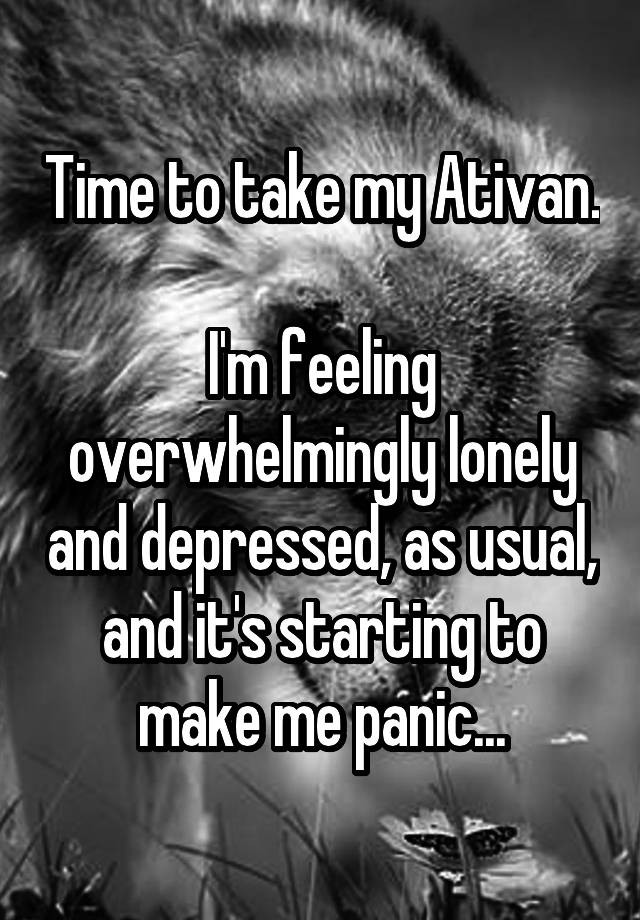 Time to take my Ativan.

I'm feeling overwhelmingly lonely and depressed, as usual, and it's starting to make me panic...